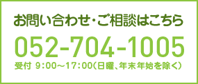 お問い合わせ・ご相談はこちら【052-704-1005】受付 9：00～17：00（日曜、年末年始を除く）